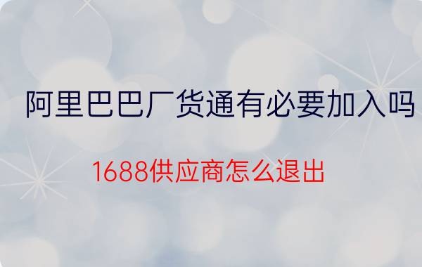 阿里巴巴厂货通有必要加入吗 1688供应商怎么退出？